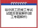 哈尔滨工匠焊工考试试题及答案解析(焊工考题解析)